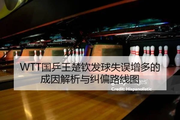 WTT国乒王楚钦发球失误增多的成因解析与纠偏路线图