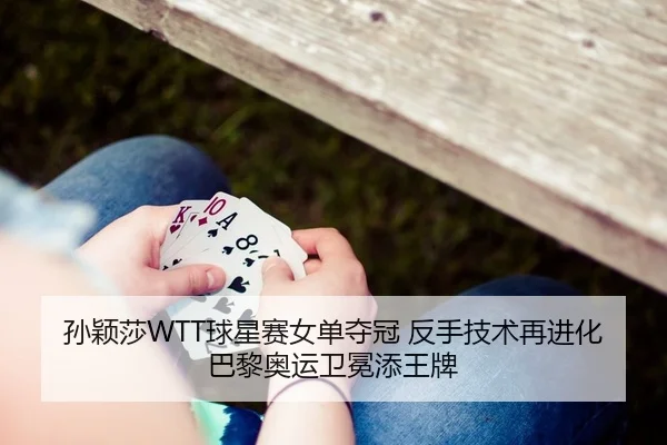 孙颖莎WTT球星赛女单夺冠 反手技术再进化 巴黎奥运卫冕添王牌