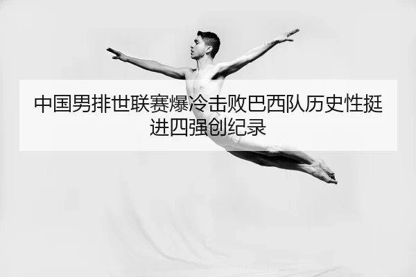 中国男排世联赛爆冷击败巴西队历史性挺进四强创纪录