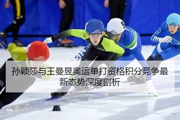 孙颖莎与王曼昱奥运单打资格积分竞争最新态势深度剖析
